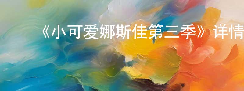 陈世志发布《小可爱娜斯佳第三季》详情介绍_小可爱娜斯佳第三季已完结在线观看_小可爱娜斯佳第三季迅雷下载_欧美动漫